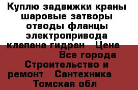 Куплю задвижки краны шаровые затворы отводы фланцы электропривода клапана гидран › Цена ­ 1 500 000 - Все города Строительство и ремонт » Сантехника   . Томская обл.